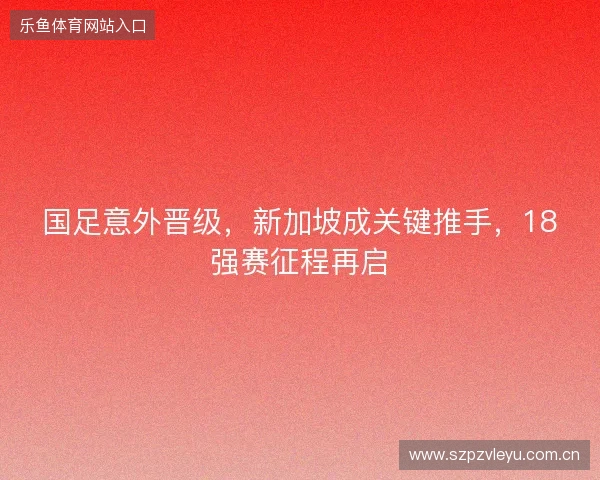 国足意外晋级，新加坡成关键推手，18强赛征程再启